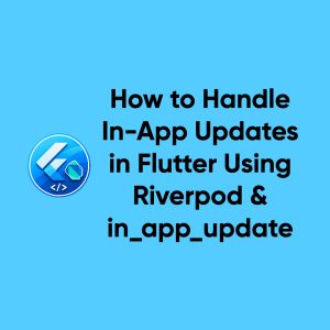 How to Handle In-App Updates in Flutter Using Riverpod & in_app_update