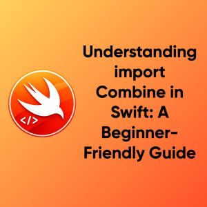 Understanding import Combine in Swift: A Beginner-Friendly Guide
